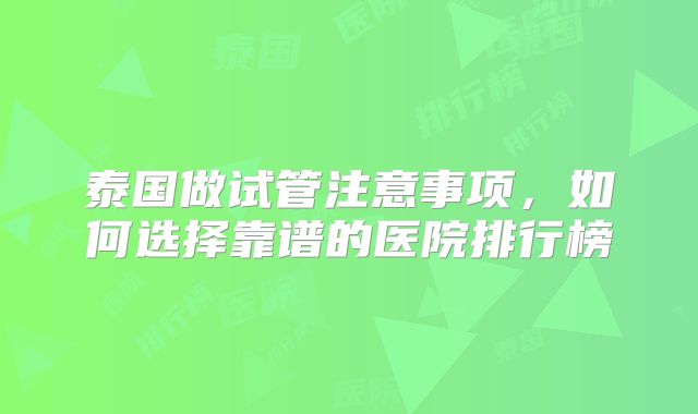 泰国做试管注意事项,如何选择靠谱的医院排行榜