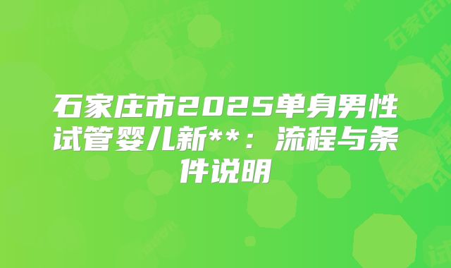 石家庄市2025单身男性试管婴儿新**：流程与条件说明