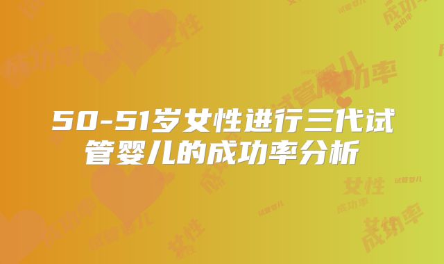 50-51岁女性进行三代试管婴儿的成功率分析
