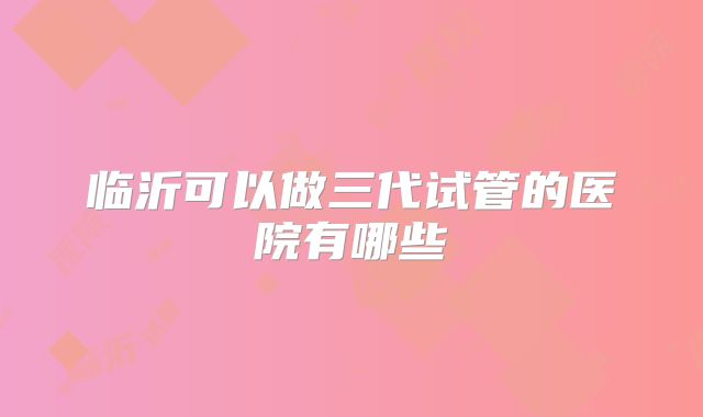 临沂可以做三代试管的医院有哪些