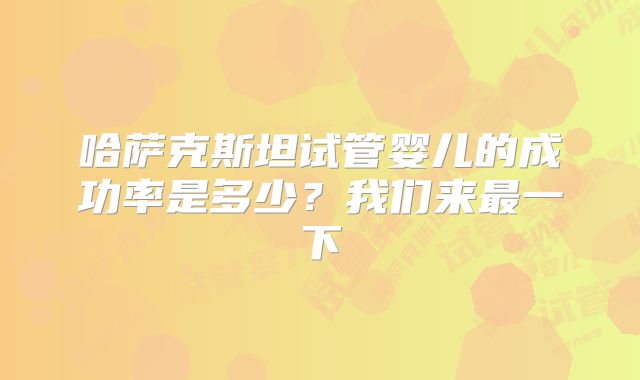 哈萨克斯坦试管婴儿的成功率是多少?我们来最一下