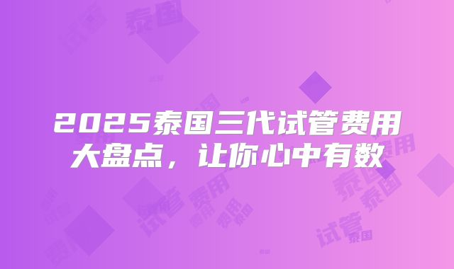 2025泰国三代试管费用大盘点，让你心中有数