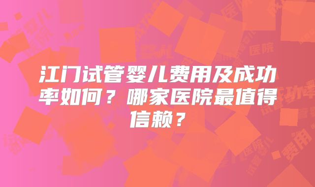 江门试管婴儿费用及成功率如何？哪家医院最值得信赖？