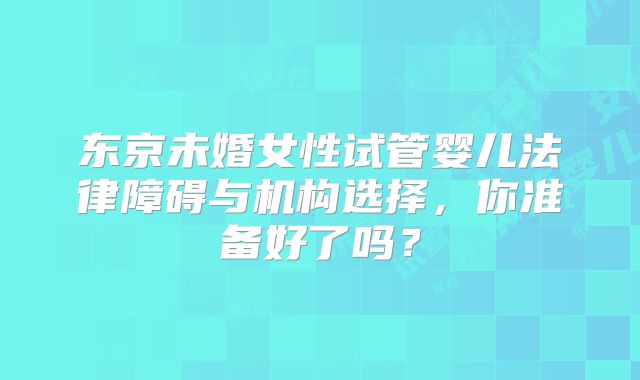 东京未婚女性试管婴儿法律障碍与机构选择，你准备好了吗？