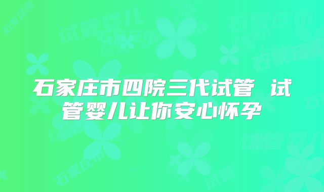 石家庄市四院三代试管 试管婴儿让你安心怀孕