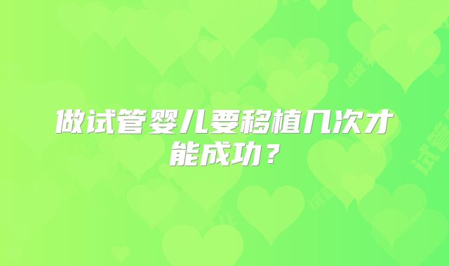 做试管婴儿要移植几次才能成功?