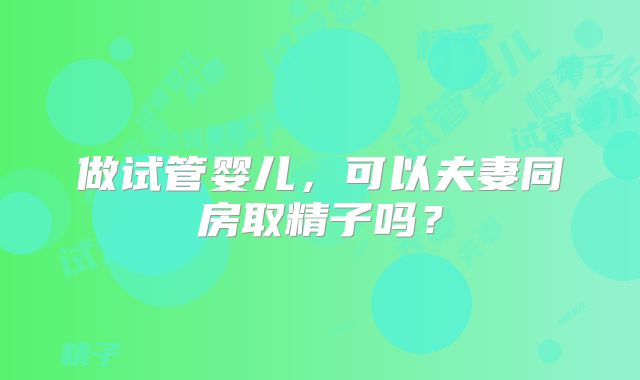 做试管婴儿,可以夫妻同房取精子吗?