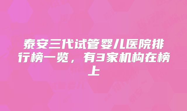 泰安三代试管婴儿医院排行榜一览,有3家机构在榜上