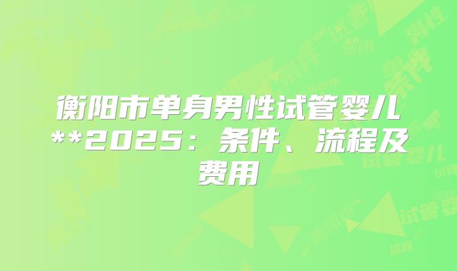 衡阳市单身男性试管婴儿**2025:条件、流程及费用