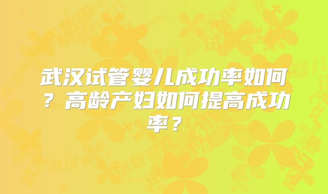武汉试管婴儿成功率如何?高龄产妇如何提高成功率?