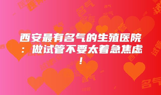 西安最有名气的生殖医院：做试管不要太着急焦虑!