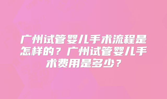 广州试管婴儿手术流程是怎样的?广州试管婴儿手术费用是多少?