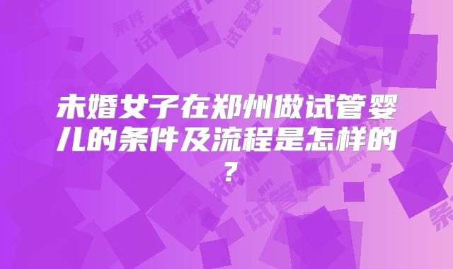 未婚女子在郑州做试管婴儿的条件及流程是怎样的?