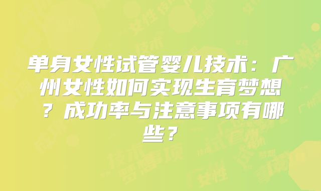 单身女性试管婴儿技术：广州女性如何实现生育梦想？成功率与注意事项有哪些？