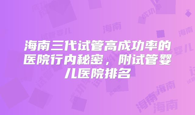 海南三代试管高成功率的医院行内秘密，附试管婴儿医院排名