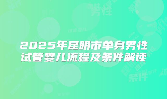 2025年昆明市单身男性试管婴儿流程及条件解读