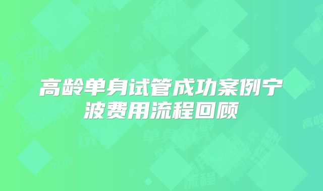 高龄单身试管成功案例宁波费用流程回顾