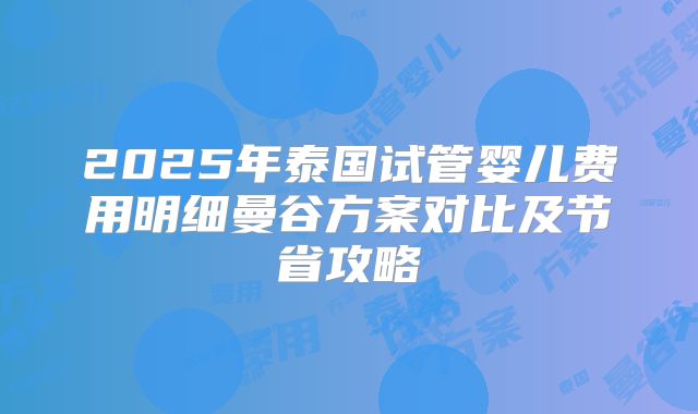2025年泰国试管婴儿费用明细曼谷方案对比及节省攻略