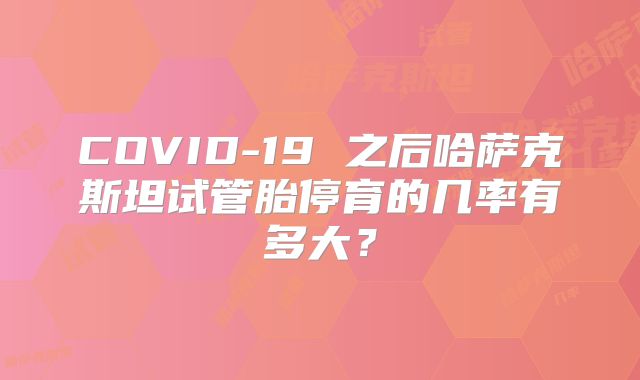 COVID-19 之后哈萨克斯坦试管胎停育的几率有多大？