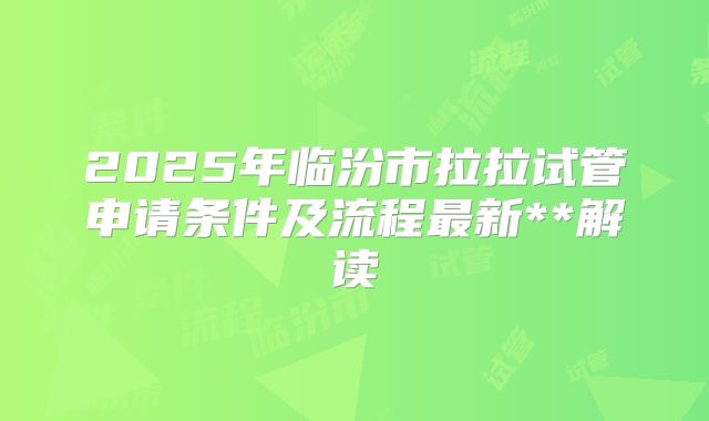 2025年临汾市拉拉试管申请条件及流程最新**解读