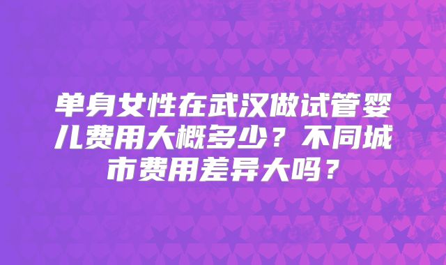 单身女性在武汉做试管婴儿费用大概多少？不同城市费用差异大吗？