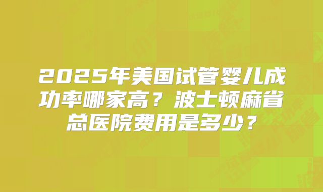 2025年美国试管婴儿成功率哪家高？波士顿麻省总医院费用是多少？