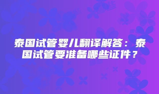 泰国试管婴儿翻译解答：泰国试管要准备哪些证件？