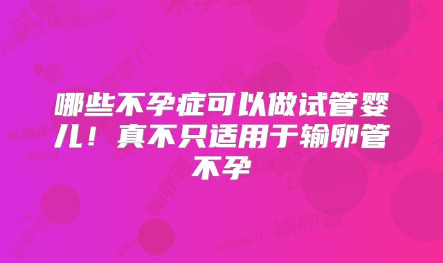 哪些不孕症可以做试管婴儿!真不只适用于输卵管不孕
