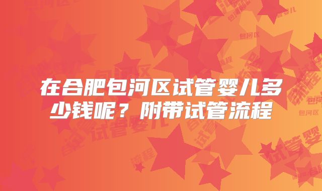 在合肥包河区试管婴儿多少钱呢?附带试管流程