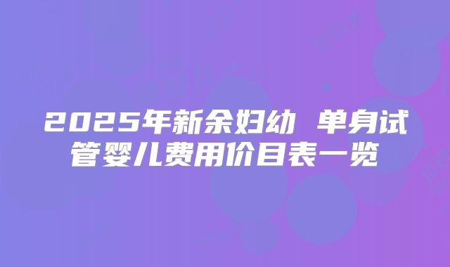 2025年新余妇幼 单身试管婴儿费用价目表一览