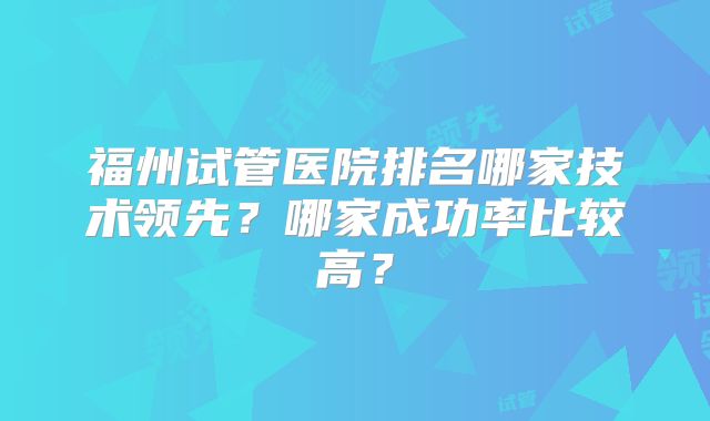 福州试管医院排名哪家技术领先?哪家成功率比较高?