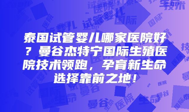 泰国试管婴儿哪家医院好？曼谷杰特宁国际生殖医院技术领跑，孕育新生命选择靠前之地！