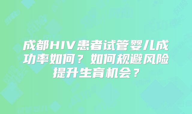 成都HIV患者试管婴儿成功率如何?如何规避风险提升生育机会?