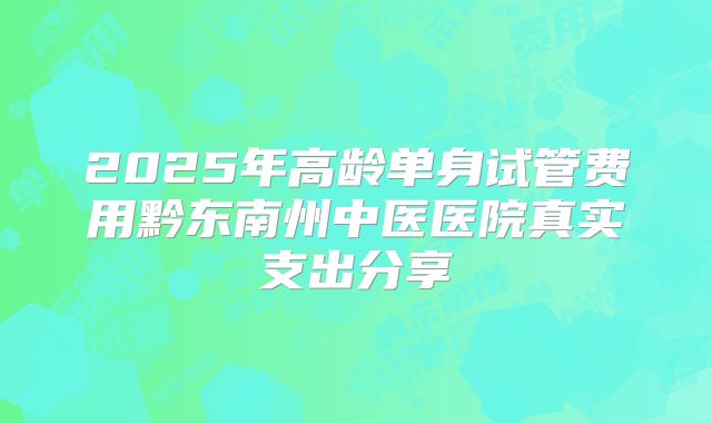 2025年高龄单身试管费用黔东南州中医医院真实支出分享