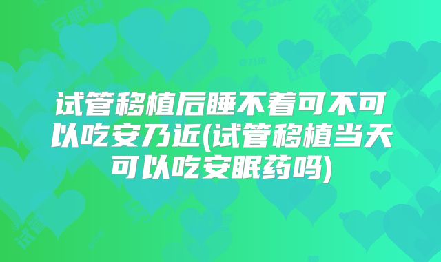 试管移植后睡不着可不可以吃安乃近(试管移植当天可以吃安眠药吗)