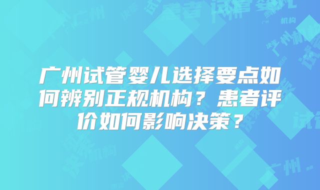 广州试管婴儿选择要点如何辨别正规机构?患者评价如何影响决策?