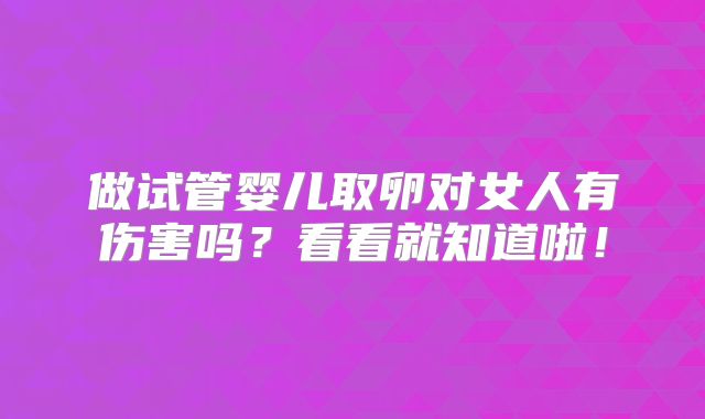 做试管婴儿取卵对女人有伤害吗？看看就知道啦！