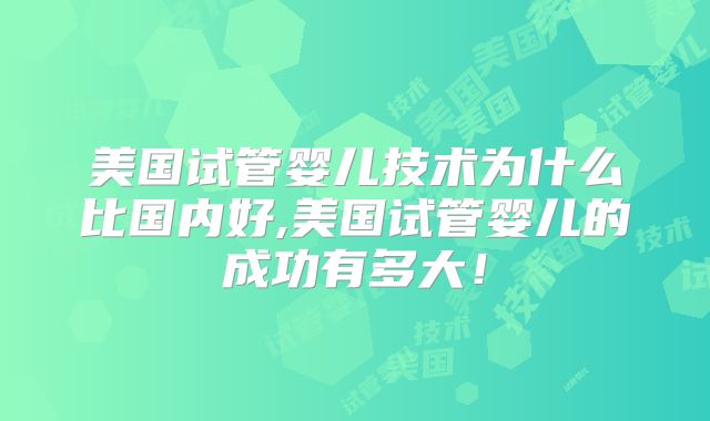 美国试管婴儿技术为什么比国内好,美国试管婴儿的成功有多大！