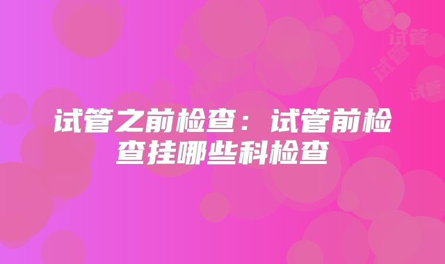 试管之前检查：试管前检查挂哪些科检查