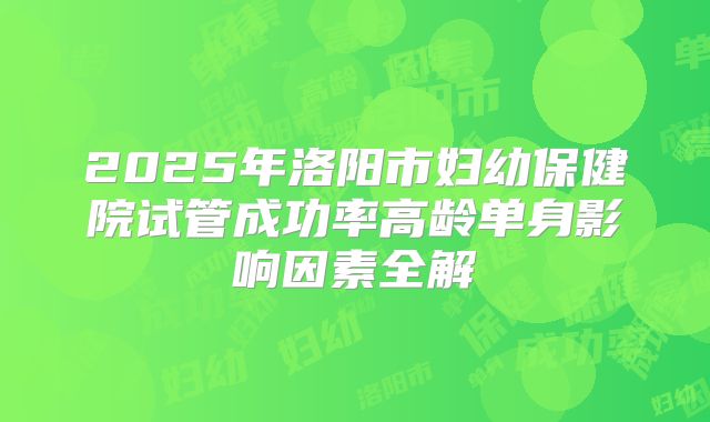 2025年洛阳市妇幼保健院试管成功率高龄单身影响因素全解