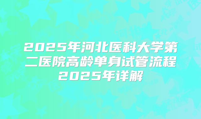 2025年河北医科大学第二医院高龄单身试管流程2025年详解