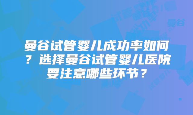 曼谷试管婴儿成功率如何?选择曼谷试管婴儿医院要注意哪些环节?