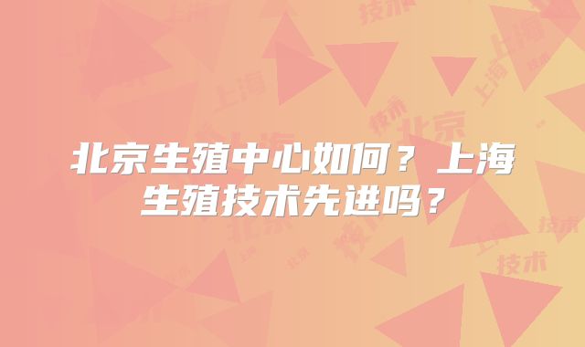 北京生殖中心如何？上海生殖技术先进吗？