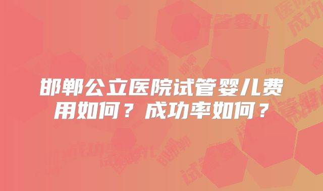 邯郸公立医院试管婴儿费用如何?成功率如何?