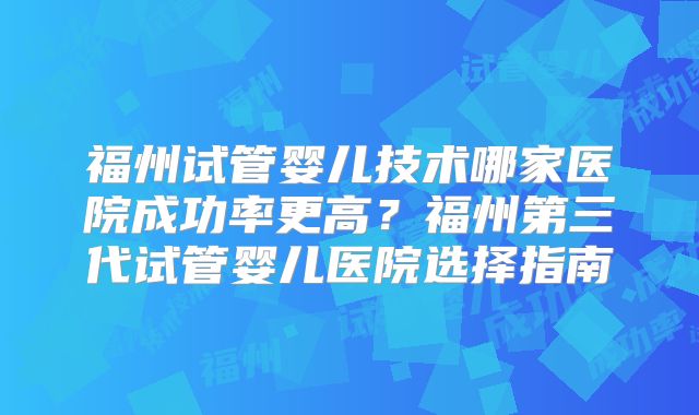 福州试管婴儿技术哪家医院成功率更高?福州第三代试管婴儿医院选择指南