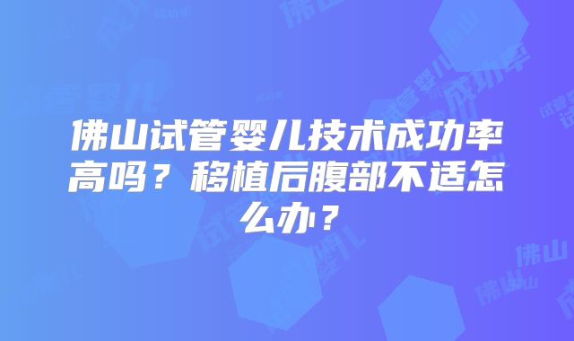 佛山试管婴儿技术成功率高吗？移植后腹部不适怎么办？