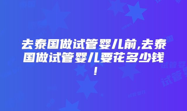 去泰国做试管婴儿前,去泰国做试管婴儿要花多少钱！