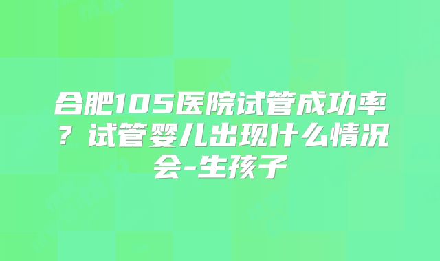 合肥105医院试管成功率?试管婴儿出现什么情况会-生孩子