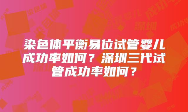 染色体平衡易位试管婴儿成功率如何?深圳三代试管成功率如何?