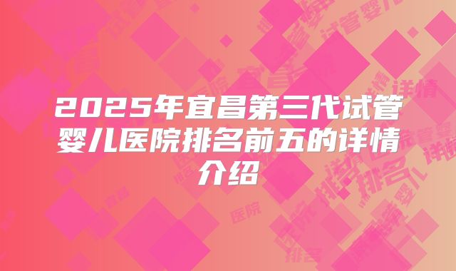2025年宜昌第三代试管婴儿医院排名前五的详情介绍